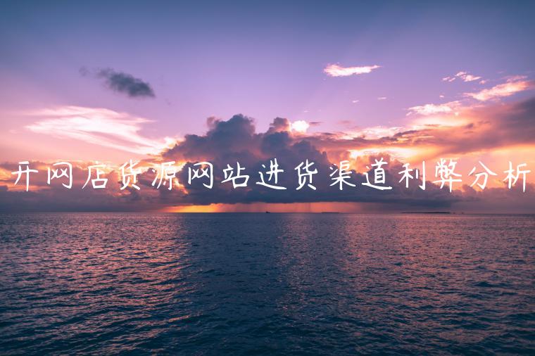 開(kāi)網(wǎng)店貨源網(wǎng)站進(jìn)貨渠道利弊分析